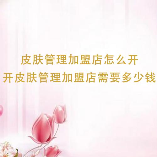 皮膚管理加盟店怎么開，開皮膚管理加盟店需要多少錢