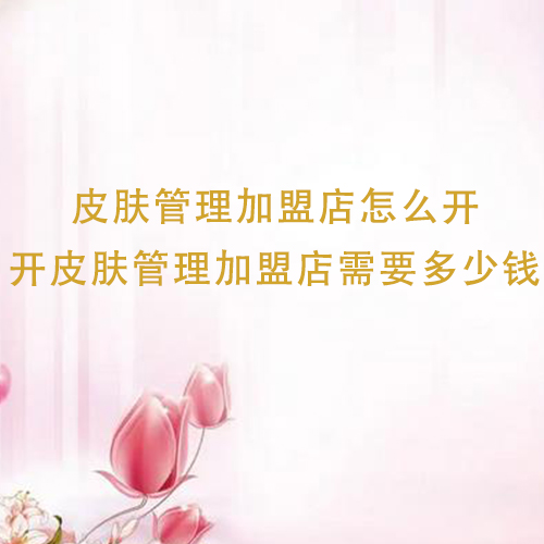 皮膚管理加盟店怎么開，開皮膚管理加盟店需要多少錢
