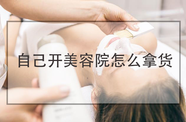 自己開(kāi)美容院怎么拿貨，美容院怎么找廠家拿貨便宜
