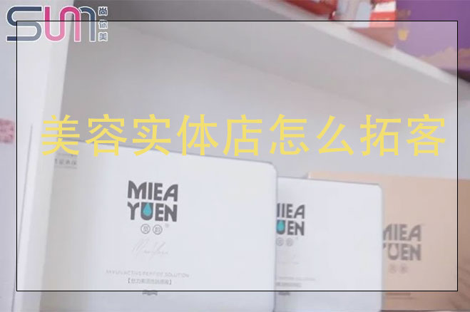 美容實體店怎么拓客，美容店用什么方法來拓客效果好