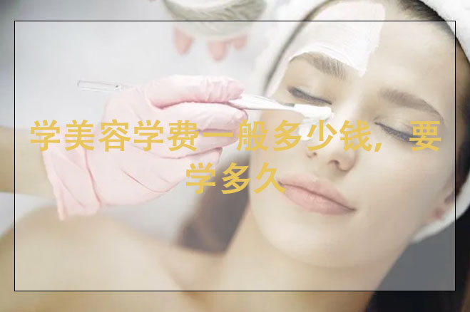 學(xué)美容學(xué)費一般多少錢，要學(xué)多久